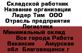 Складской работник › Название организации ­ Лидер Тим, ООО › Отрасль предприятия ­ Логистика › Минимальный оклад ­ 15 000 - Все города Работа » Вакансии   . Амурская обл.,Благовещенск г.